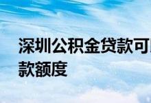深圳公积金贷款可以贷多少钱 深圳公积金贷款额度 