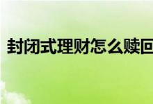 封闭式理财怎么赎回来 封闭式理财怎么赎回