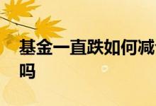 基金一直跌如何减仓 基金持续上涨还能减仓吗