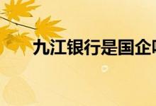 九江银行是国企吗 九江银行是国企吗