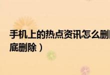 手机上的热点资讯怎么删除华为（华为手机热点资讯怎么彻底删除）