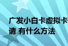 广发小白卡虚拟卡怎么申请 广发套卡怎么申请 有什么方法