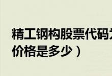 精工钢构股票代码为600496（精工钢构股票价格是多少）