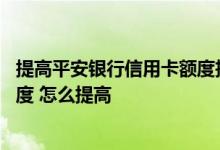提高平安银行信用卡额度技巧 我想提高平安银行信用卡的额度 怎么提高