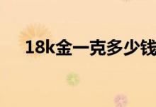 18k金一克多少钱（18k金一克多少钱）