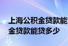 上海公积金贷款能贷多少怎么计算 上海公积金贷款能贷多少
