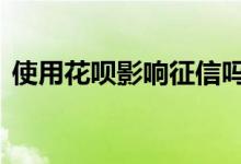 使用花呗影响征信吗 正常使用花呗上征信吗