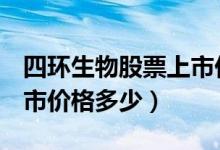 四环生物股票上市价格（四环生物000518上市价格多少）