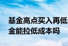 基金高点买入再低点补仓怎么算 低点买入基金能拉低成本吗