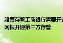 股票存管工商银行需要开通网银吗 工商银行：如何通过企业网银开通第三方存管