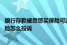 银行存款被忽悠买保险可以投诉吗 去银行存钱被忽悠买了保险怎么投诉