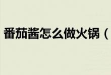 番茄酱怎么做火锅（番茄酱怎么做（图文））