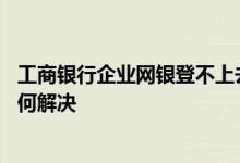 工商银行企业网银登不上去 工商银行：无法登录企业网银如何解决