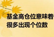 基金高仓位意味着什么 为什么基金持股仓位很多出现个位数
