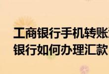 工商银行手机转账汇款 工商银行：企业手机银行如何办理汇款