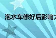 泡水车修好后影响大吗（开上路还安全吗）