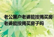 老公黑户老婆能按揭买房子吗先买房后办理结婚证 老公黑户老婆能按揭买房子吗