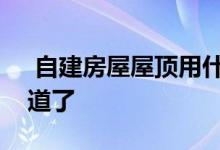  自建房屋屋顶用什么防水材料？你做完就知道了 