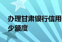办理甘肃银行信用卡 甘肃银行信用卡一般多少额度