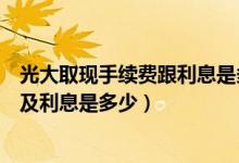 光大取现手续费跟利息是多少（光大银行信用卡取现手续费及利息是多少）