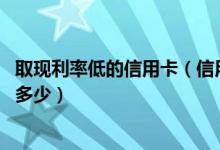 取现利率低的信用卡（信用卡取现有利息吗,信用卡取现利息多少）