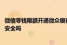 微信零钱限额开通微众银行步骤 微信零钱限额开通微众银行安全吗