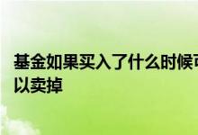 基金如果买入了什么时候可以卖出 基金买进以后什么时候可以卖掉