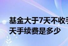 基金大于7天不收手续费怎么算 基金大于30天手续费是多少
