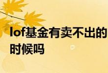 lof基金有卖不出的时候吗 lof基金有卖不出的时候吗