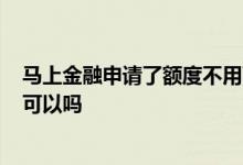 马上金融申请了额度不用可以吗? 马上金融申请了额度不用可以吗