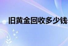 旧黄金回收多少钱一克(2022年7月11日)
