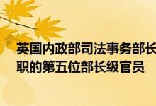英国内政部司法事务部长维多利亚·阿特金斯辞职成当天辞职的第五位部长级官员