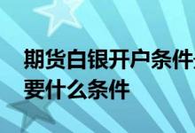 期货白银开户条件最低多少 期货白银开户需要什么条件