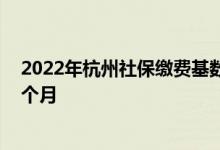 2022年杭州社保缴费基数是多少 杭州社保每月交多少钱一个月 