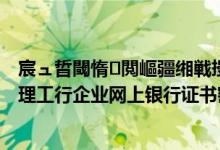 宸ュ晢閾惰閲嶇疆缃戦摱鐧诲綍瀵嗙爜 工商银行：如何办理工行企业网上银行证书密码重置业务