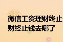 微信工资理财终止计划钱去哪了 微信工资理财终止钱去哪了