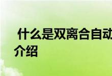  什么是双离合自动变速器双离合自动变速器介绍 