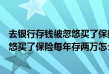 去银行存钱被忽悠买了保险,钱能拿出来吗? 去银行存钱被忽悠买了保险每年存两万怎么处理