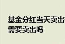 基金分红当天卖出有分红吗 基金年年有分红需要卖出吗