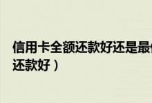 信用卡全额还款好还是最低好（信用卡全额还款好还是最低还款好）