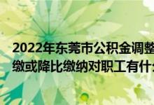 2022年东莞市公积金调整时间 2022东莞企业申请公积金缓缴或降比缴纳对职工有什么作用 