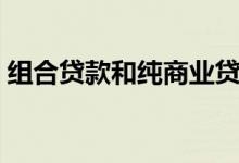 组合贷款和纯商业贷款哪个划算 有哪些利弊 
