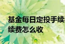 基金每日定投手续费划算吗 基金每天定投手续费怎么收