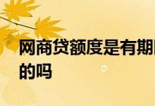 网商贷额度是有期限的吗 网商贷额度是固定的吗
