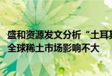 盛和资源发文分析“土耳其Eskisehir稀土矿REO储量”：对全球稀土市场影响不大