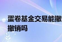 蛋卷基金交易能撤回吗 蛋卷基金待确认可以撤销吗