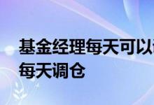 基金经理每天可以调仓吗 基金经理为什么不每天调仓