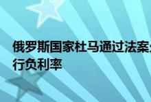 俄罗斯国家杜马通过法案允许银行对法人实体的外币存款实行负利率