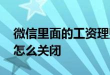 微信里面的工资理财怎么关闭 微信工资理财怎么关闭