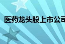 医药龙头股上市公司有哪些医药概念股一览
